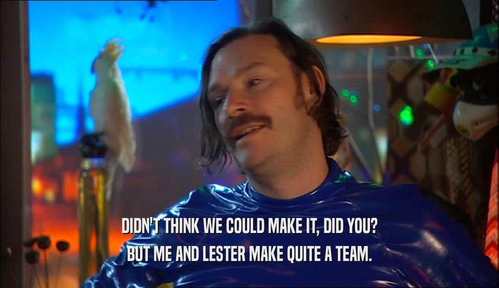 DIDN'T THINK WE COULD MAKE IT, DID YOU? BUT ME AND LESTER MAKE QUITE A TEAM. 