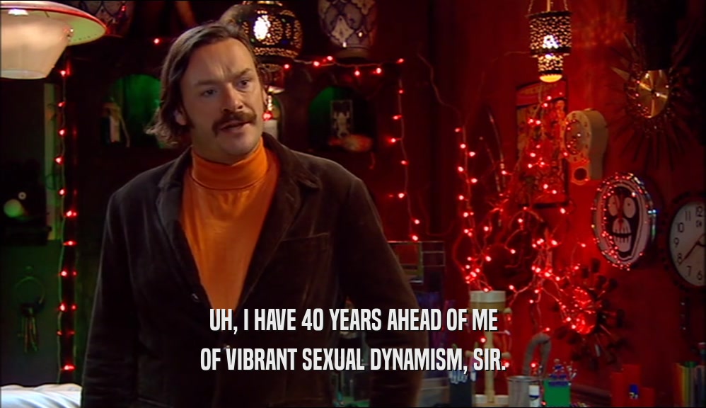 UH, I HAVE 40 YEARS AHEAD OF ME OF VIBRANT SEXUAL DYNAMISM, SIR. 