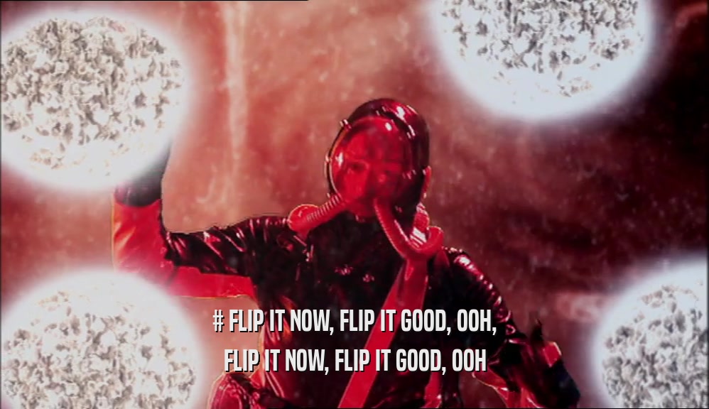 # FLIP IT NOW, FLIP IT GOOD, OOH, FLIP IT NOW, FLIP IT GOOD, OOH 