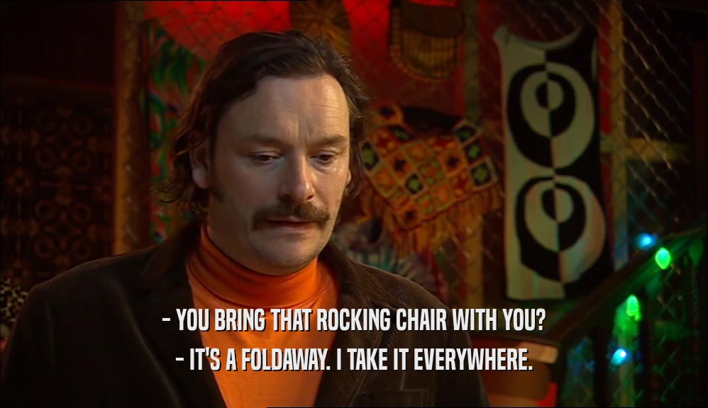 - YOU BRING THAT ROCKING CHAIR WITH YOU? - IT'S A FOLDAWAY. I TAKE IT EVERYWHERE. 