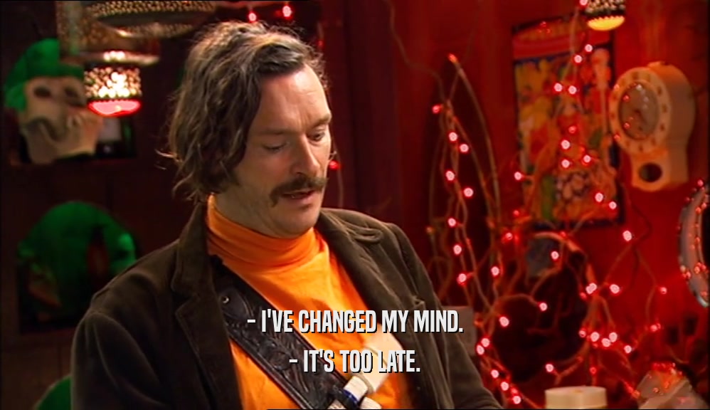 - I'VE CHANGED MY MIND. - IT'S TOO LATE. 