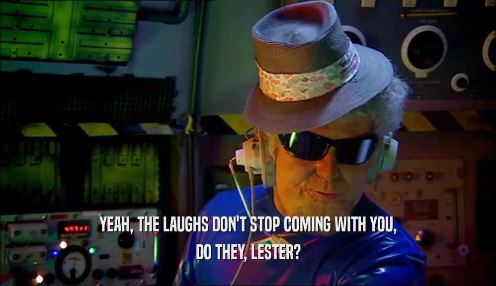 YEAH, THE LAUGHS DON'T STOP COMING WITH YOU, DO THEY, LESTER? 