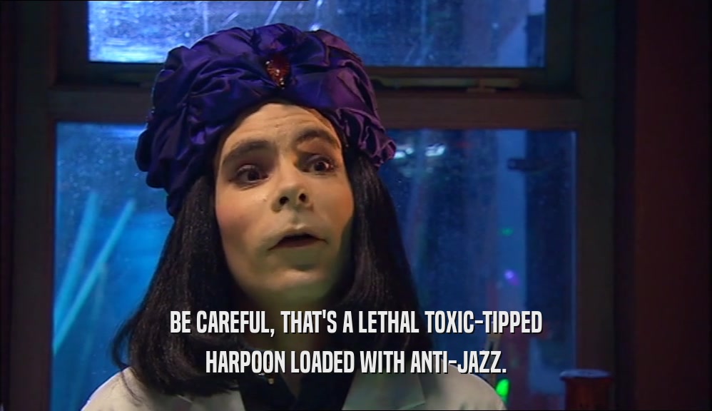 BE CAREFUL, THAT'S A LETHAL TOXIC-TIPPED HARPOON LOADED WITH ANTI-JAZZ. 