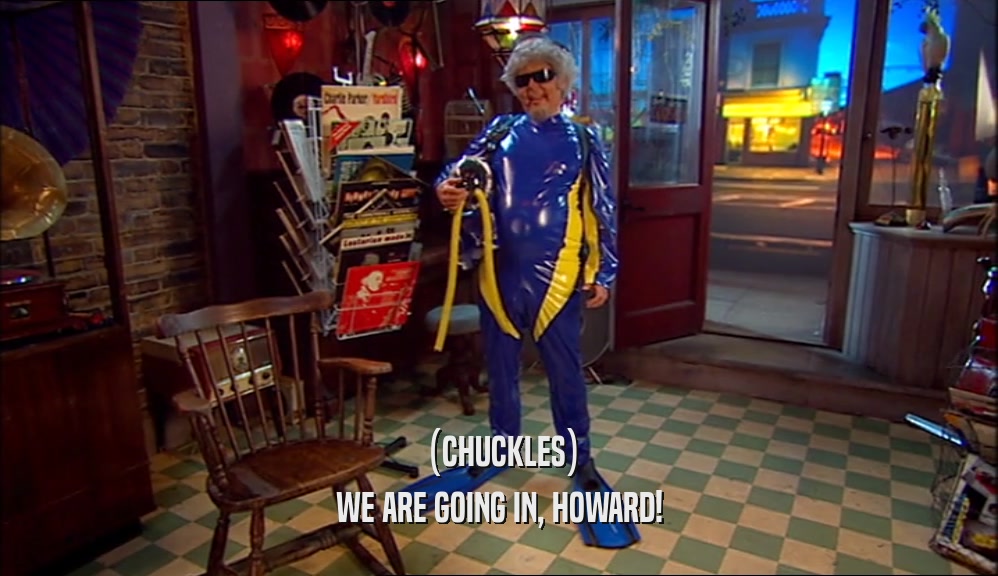 (CHUCKLES)
 WE ARE GOING IN, HOWARD!
 