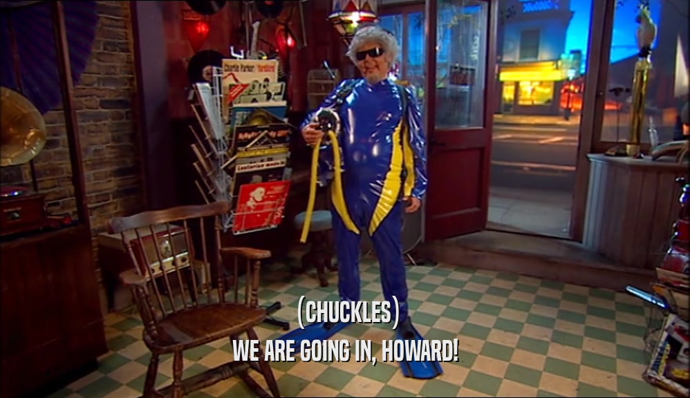(CHUCKLES) WE ARE GOING IN, HOWARD! 