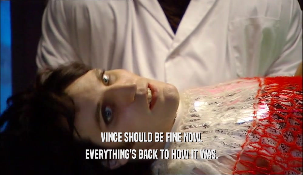VINCE SHOULD BE FINE NOW. EVERYTHING'S BACK TO HOW IT WAS. 