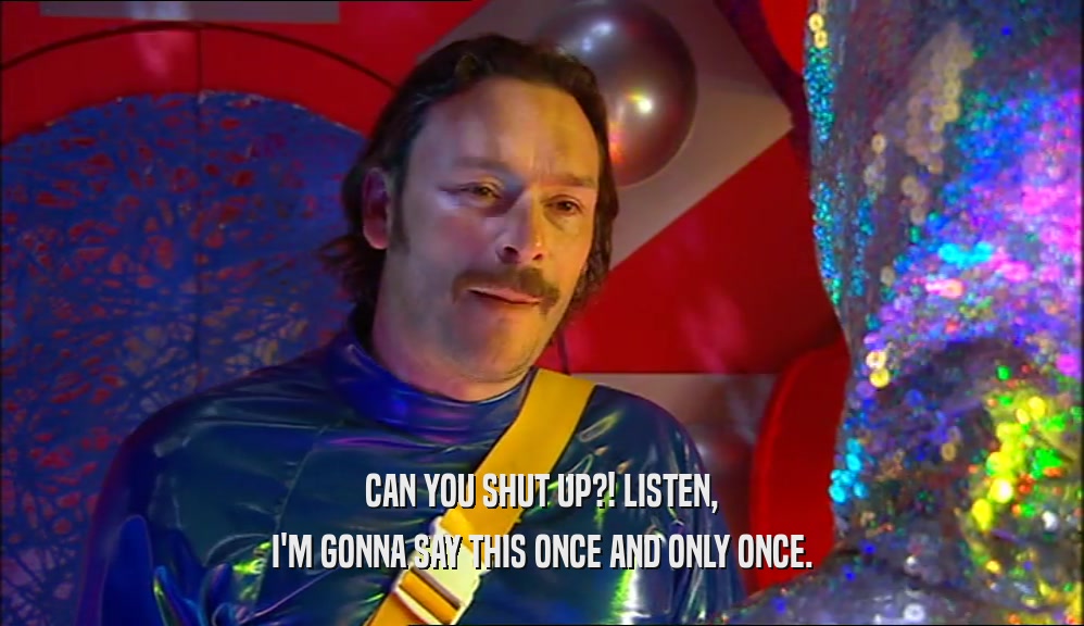 CAN YOU SHUT UP?! LISTEN, I'M GONNA SAY THIS ONCE AND ONLY ONCE. 
