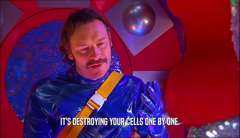 IT'S DESTROYING YOUR CELLS ONE BY ONE.  