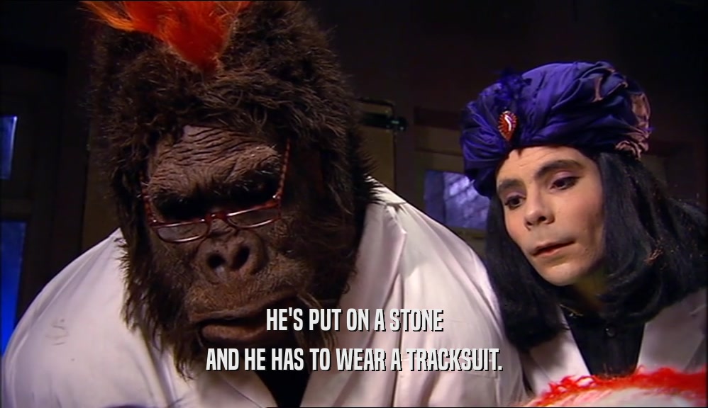 HE'S PUT ON A STONE AND HE HAS TO WEAR A TRACKSUIT. 