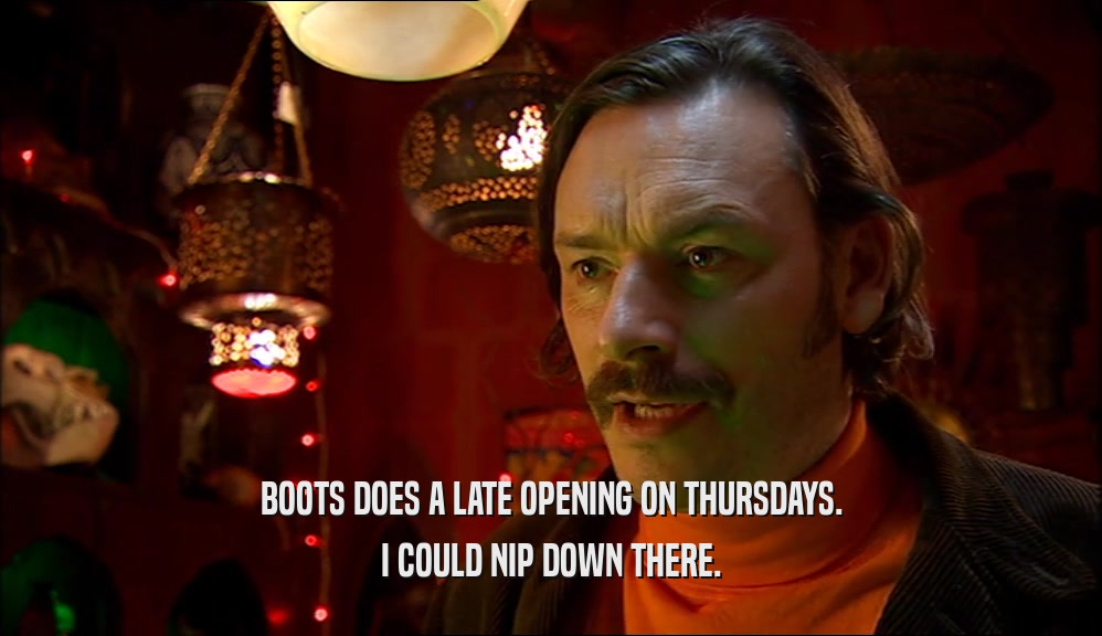 BOOTS DOES A LATE OPENING ON THURSDAYS. I COULD NIP DOWN THERE. 