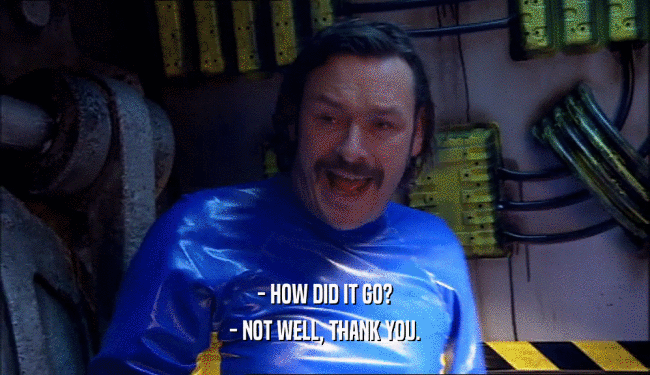 - HOW DID IT GO? - NOT WELL, THANK YOU. 