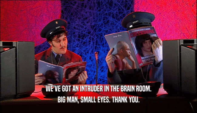 WE'VE GOT AN INTRUDER IN THE BRAIN ROOM.
 BIG MAN, SMALL EYES. THANK YOU.
 