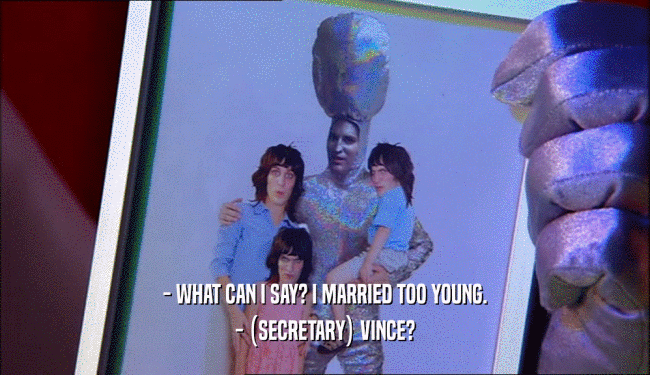 - WHAT CAN I SAY? I MARRIED TOO YOUNG.
 - (SECRETARY) VINCE?
 