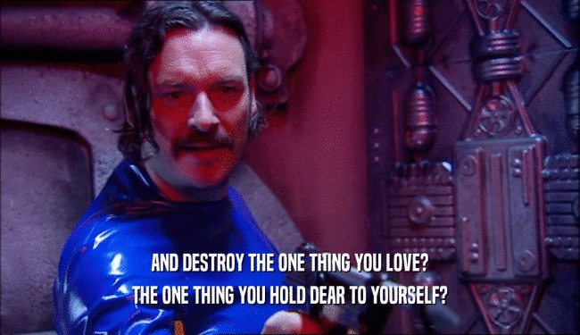 AND DESTROY THE ONE THING YOU LOVE? THE ONE THING YOU HOLD DEAR TO YOURSELF? 
