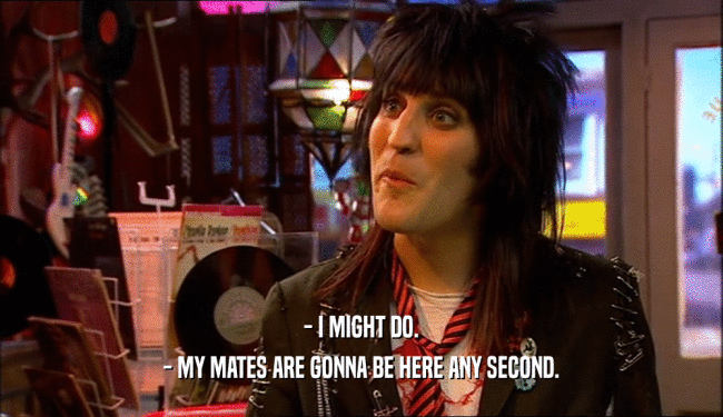 - I MIGHT DO. - MY MATES ARE GONNA BE HERE ANY SECOND. 