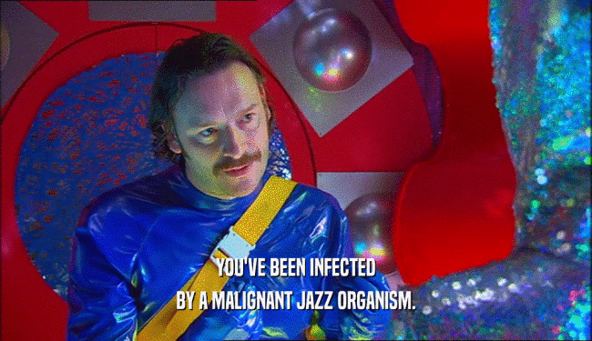 YOU'VE BEEN INFECTED BY A MALIGNANT JAZZ ORGANISM. 