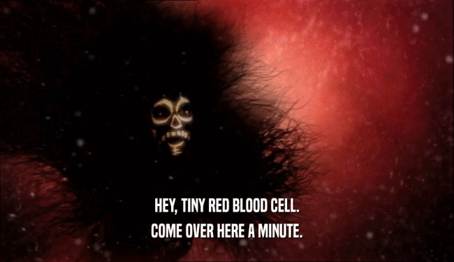 HEY, TINY RED BLOOD CELL. COME OVER HERE A MINUTE. 