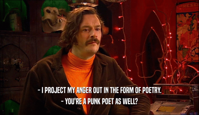 - I PROJECT MY ANGER OUT IN THE FORM OF POETRY. - YOU'RE A PUNK POET AS WELL? 