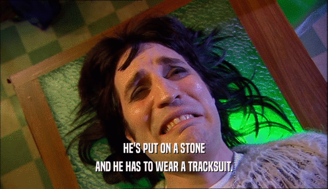 HE'S PUT ON A STONE AND HE HAS TO WEAR A TRACKSUIT. 