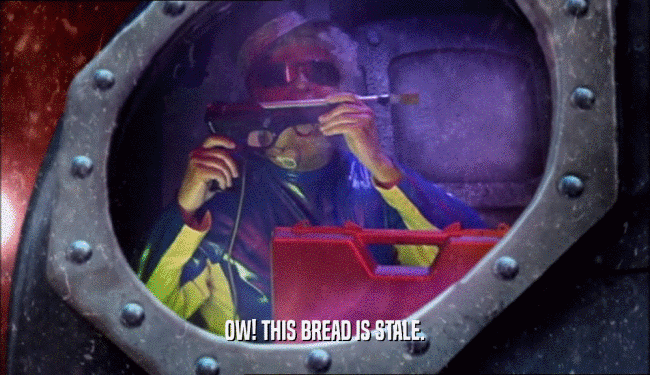 OW! THIS BREAD IS STALE.  