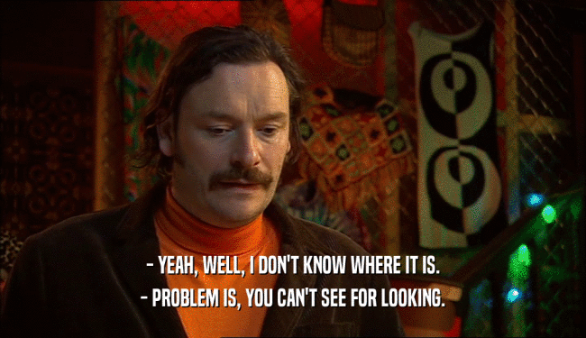 - YEAH, WELL, I DON'T KNOW WHERE IT IS. - PROBLEM IS, YOU CAN'T SEE FOR LOOKING. 