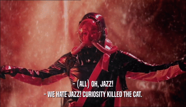 - (ALL) OH, JAZZ!
 - WE HATE JAZZ! CURIOSITY KILLED THE CAT.
 