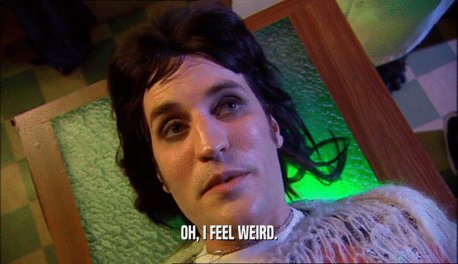 OH, I FEEL WEIRD.  
