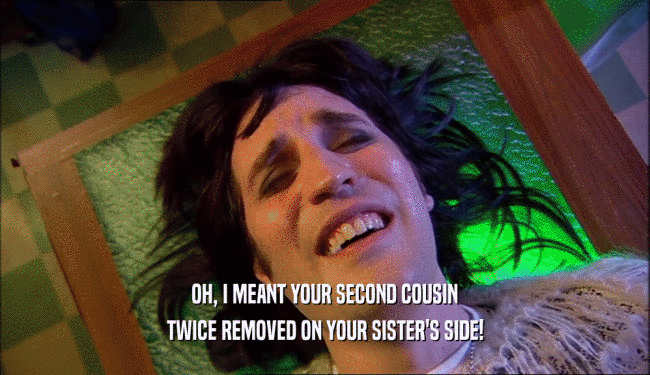 OH, I MEANT YOUR SECOND COUSIN TWICE REMOVED ON YOUR SISTER'S SIDE! 