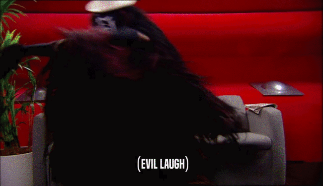 (EVIL LAUGH)  