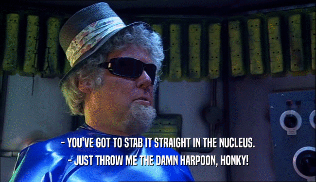 - YOU'VE GOT TO STAB IT STRAIGHT IN THE NUCLEUS. - JUST THROW ME THE DAMN HARPOON, HONKY! 