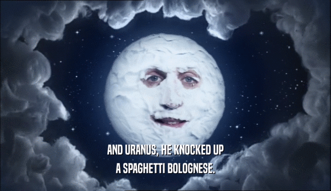 AND URANUS, HE KNOCKED UP A SPAGHETTI BOLOGNESE. 