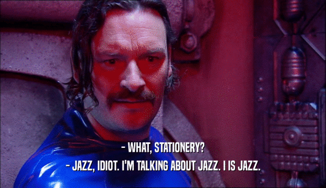 - WHAT, STATIONERY? - JAZZ, IDIOT. I'M TALKING ABOUT JAZZ. I IS JAZZ. 