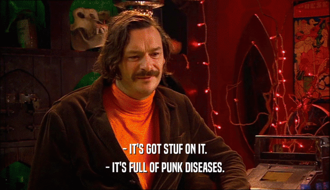 - IT'S GOT STUF ON IT. - IT'S FULL OF PUNK DISEASES. 