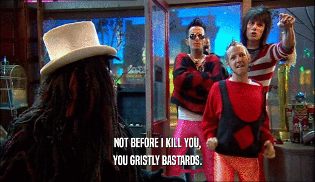 NOT BEFORE I KILL YOU, YOU GRISTLY BASTARDS. 
