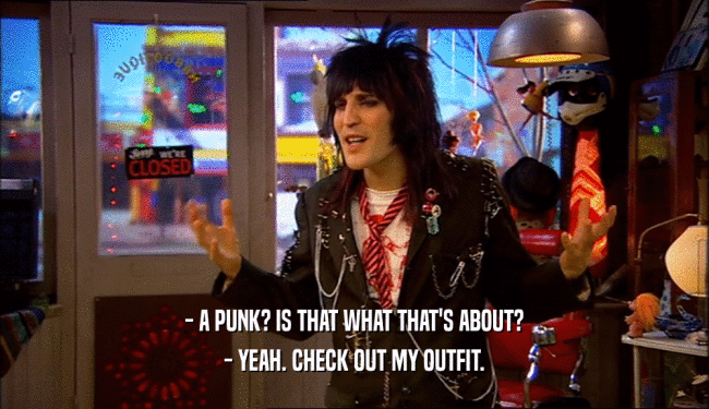 - A PUNK? IS THAT WHAT THAT'S ABOUT?
 - YEAH. CHECK OUT MY OUTFIT.
 