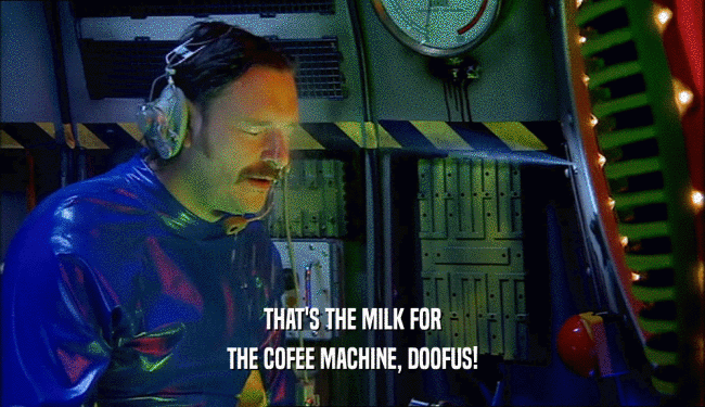 THAT'S THE MILK FOR THE COFEE MACHINE, DOOFUS! 