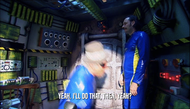 YEAH. I'LL DO THAT, THEN, YEAH?  