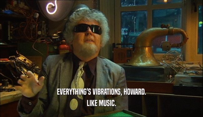 EVERYTHING'S VIBRATIONS, HOWARD. LIKE MUSIC. 