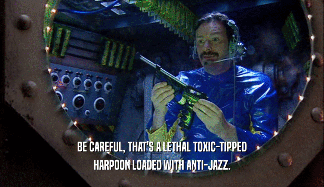 BE CAREFUL, THAT'S A LETHAL TOXIC-TIPPED
 HARPOON LOADED WITH ANTI-JAZZ.
 
