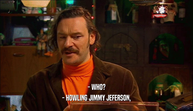 - WHO?
 - HOWLING JIMMY JEFERSON,
 