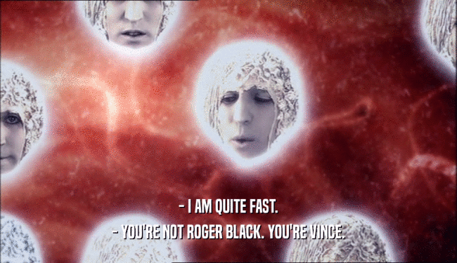 - I AM QUITE FAST.
 - YOU'RE NOT ROGER BLACK. YOU'RE VINCE.
 