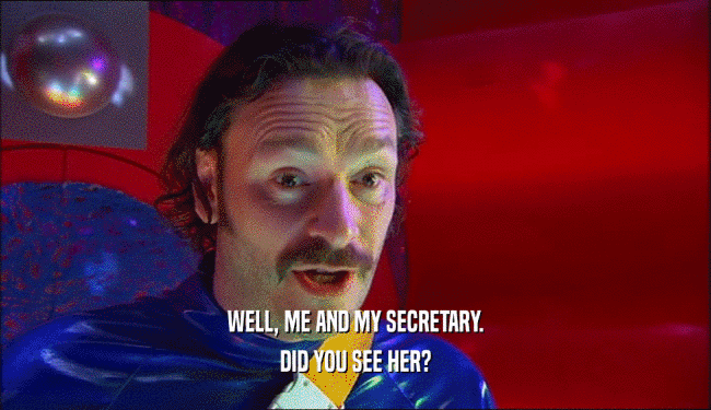 WELL, ME AND MY SECRETARY. DID YOU SEE HER? 