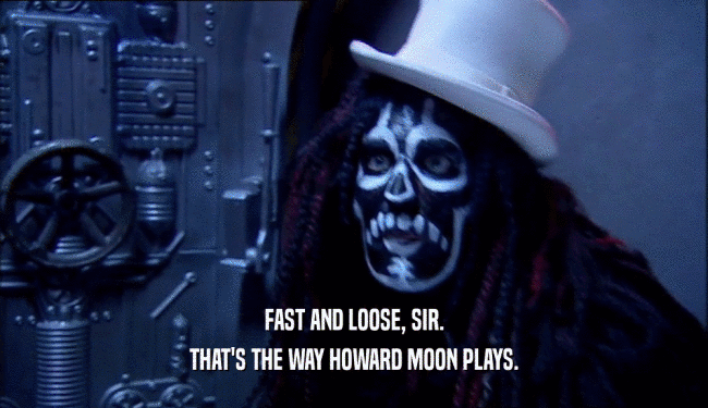 FAST AND LOOSE, SIR. THAT'S THE WAY HOWARD MOON PLAYS. 