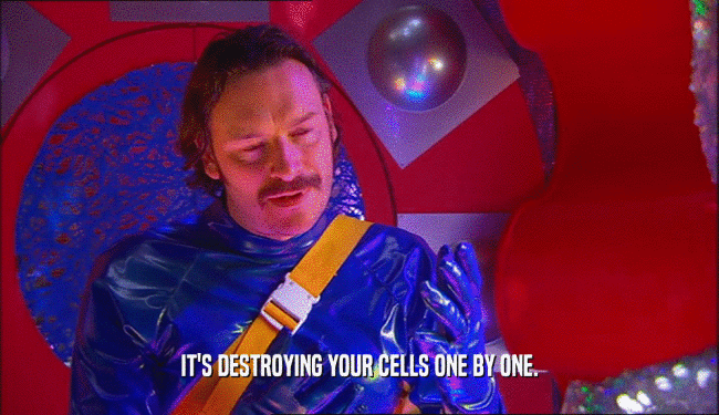 IT'S DESTROYING YOUR CELLS ONE BY ONE.  