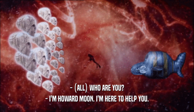 - (ALL) WHO ARE YOU?
 - I'M HOWARD MOON. I'M HERE TO HELP YOU.
 