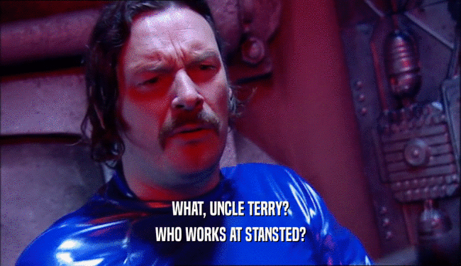 WHAT, UNCLE TERRY? WHO WORKS AT STANSTED? 