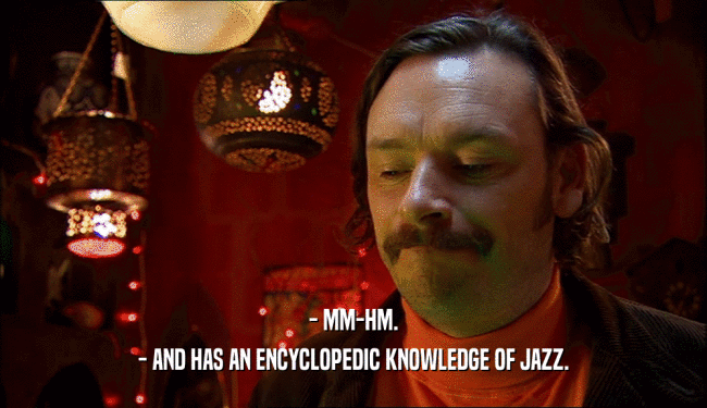 - MM-HM. - AND HAS AN ENCYCLOPEDIC KNOWLEDGE OF JAZZ. 