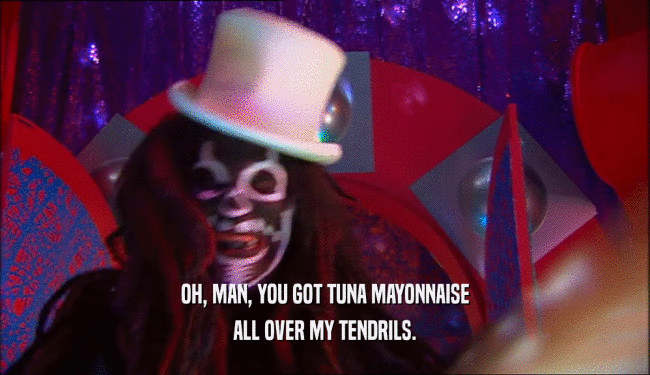 OH, MAN, YOU GOT TUNA MAYONNAISE ALL OVER MY TENDRILS. 