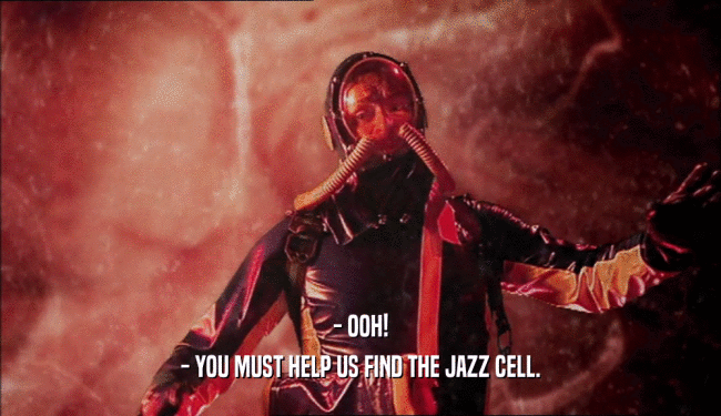 - OOH!
 - YOU MUST HELP US FIND THE JAZZ CELL.
 