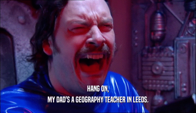 HANG ON, MY DAD'S A GEOGRAPHY TEACHER IN LEEDS. 